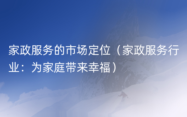 家政服务的市场定位（家政服务行业：为家庭带来幸福）