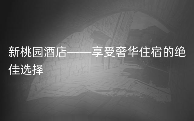 新桃园酒店——享受奢华住宿的绝佳选择