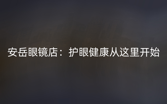 安岳眼镜店：护眼健康从这里开始