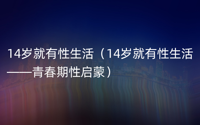 14岁就有性生活（14岁就有性生活——青春期性启蒙）