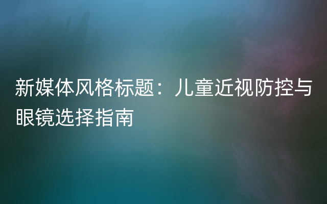 新媒体风格标题：儿童近视防控与眼镜选择指南