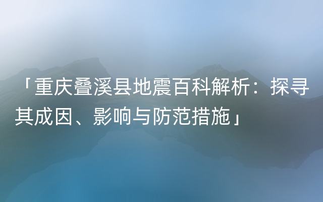 「重庆叠溪县地震百科解析：探寻其成因、影响与防范措施」