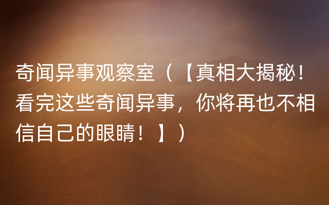 奇闻异事观察室（【真相大揭秘！看完这些奇闻异事，你将再也不相信自己的眼睛！】）