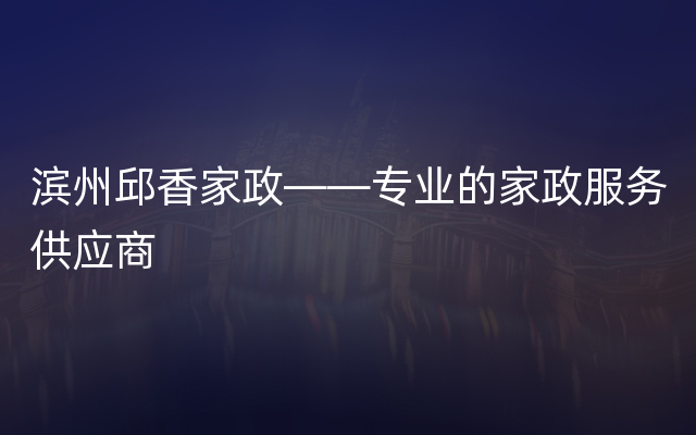 滨州邱香家政——专业的家政服务供应商