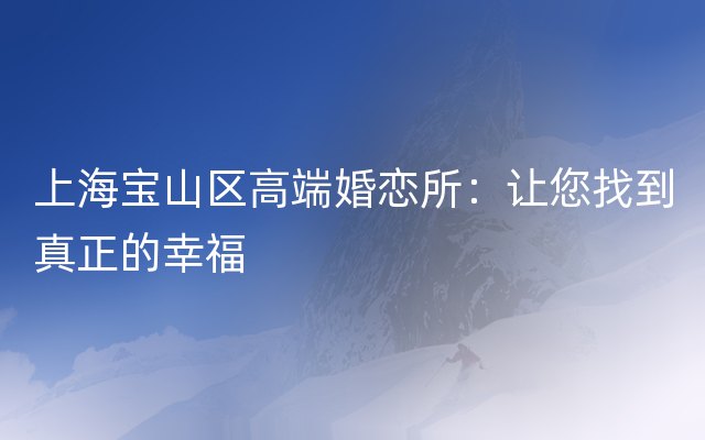 上海宝山区高端婚恋所：让您找到真正的幸福