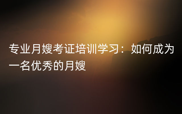 专业月嫂考证培训学习：如何成为一名优秀的月嫂