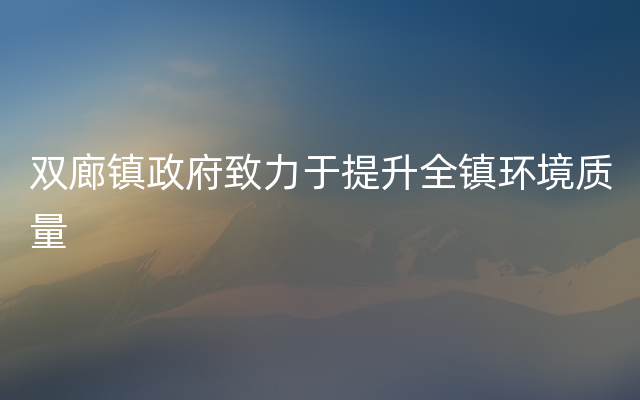 双廊镇政府致力于提升全镇环境质量