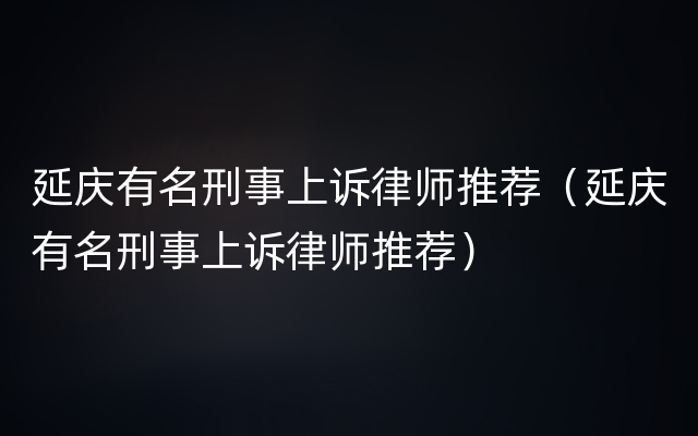 延庆有名刑事上诉律师推荐（延庆有名刑事上诉律师推荐）