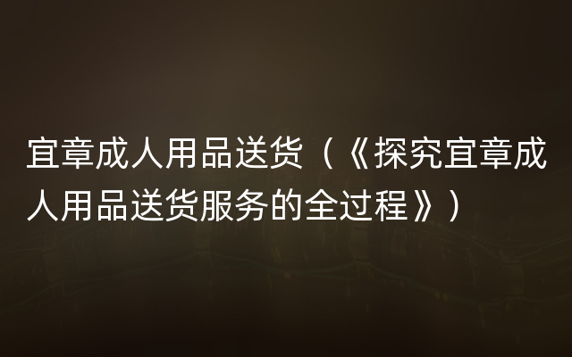 宜章成人用品送货（《探究宜章成人用品送货服务的全过程》）