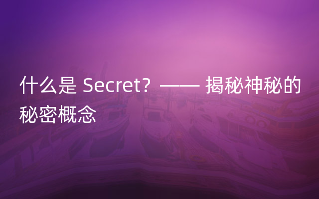 什么是 Secret？—— 揭秘神秘的秘密概念