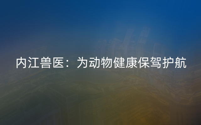 内江兽医：为动物健康保驾护航