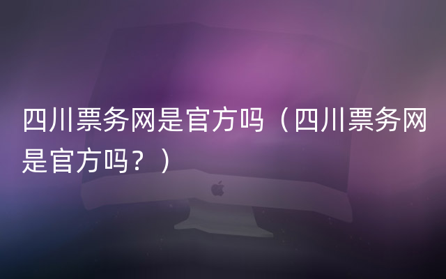 四川票务网是官方吗（四川票务网是官方吗？）