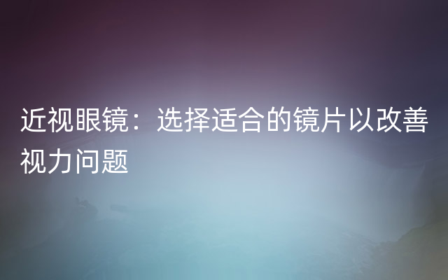 近视眼镜：选择适合的镜片以改善视力问题