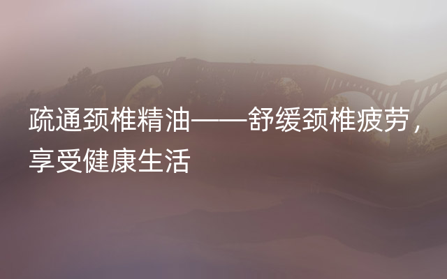 疏通颈椎精油——舒缓颈椎疲劳，享受健康生活