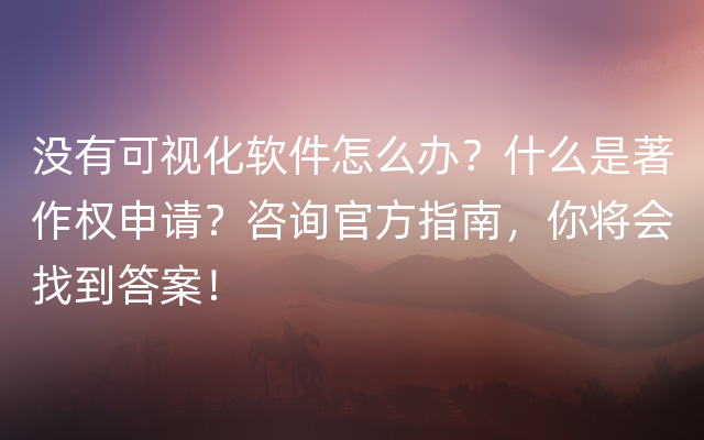 没有可视化软件怎么办？什么是著作权申请？咨询官方指南，你将会找到答案！