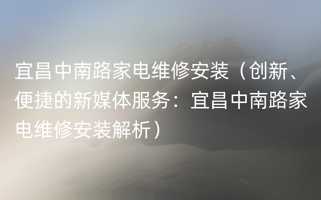 宜昌中南路家电维修安装（创新、便捷的新媒体服务：宜昌中南路家电维修安装解析）