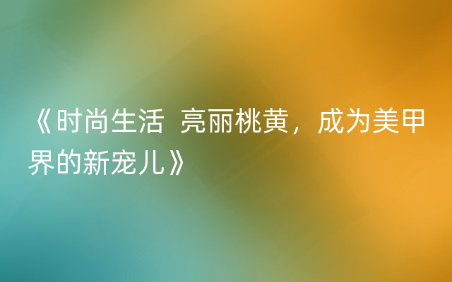 《时尚生活  亮丽桃黄，成为美甲界的新宠儿》