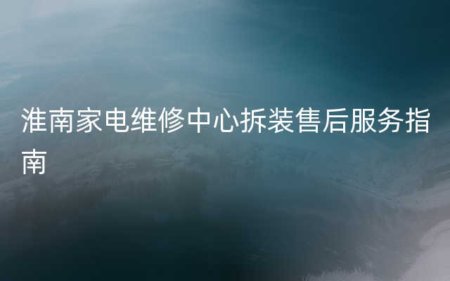 淮南家电维修中心拆装售后服务指南