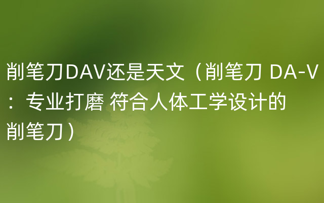 削笔刀DAV还是天文（削笔刀 DA-V：专业打磨 符合人体工学设计的削笔刀）