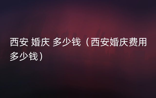 西安 婚庆 多少钱（西安婚庆费用多少钱）