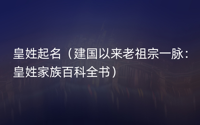 皇姓起名（建国以来老祖宗一脉：皇姓家族百科全书）