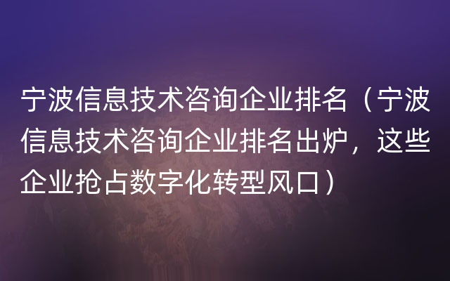 宁波信息技术咨询企业排名（宁波信息技术咨询企业排名出炉，这些企业抢占数字化转型风