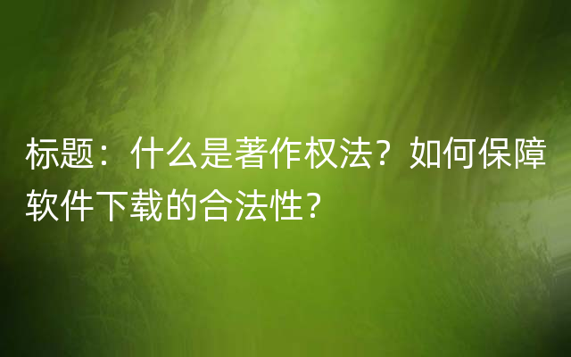 标题：什么是著作权法？如何保障软件下载的合法性？