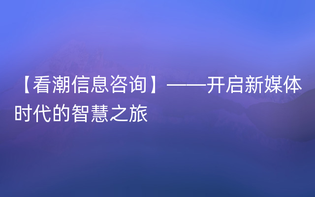 【看潮信息咨询】——开启新媒体时代的智慧之旅