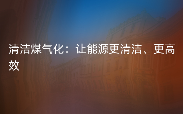 清洁煤气化：让能源更清洁、更高效