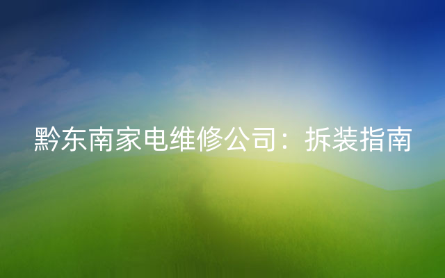 黔东南家电维修公司：拆装指南