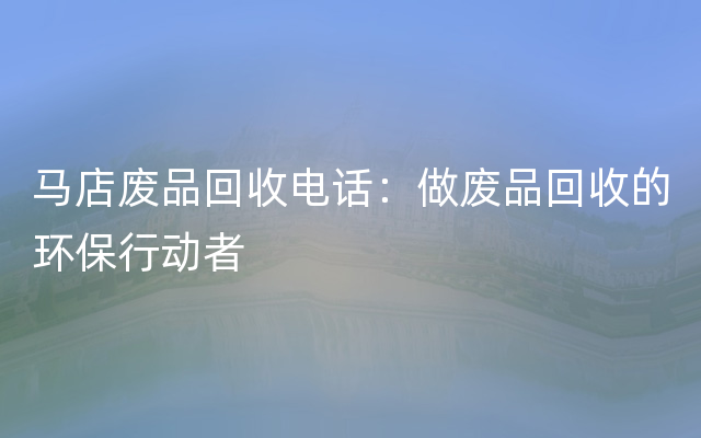 马店废品回收电话：做废品回收的环保行动者