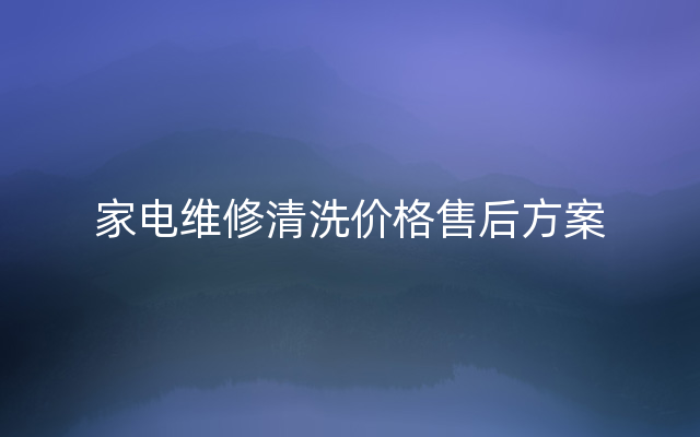 家电维修清洗价格售后方案