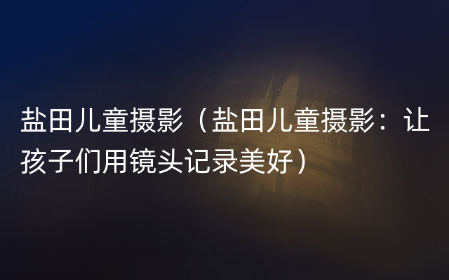 盐田儿童摄影（盐田儿童摄影：让孩子们用镜头记录美好）