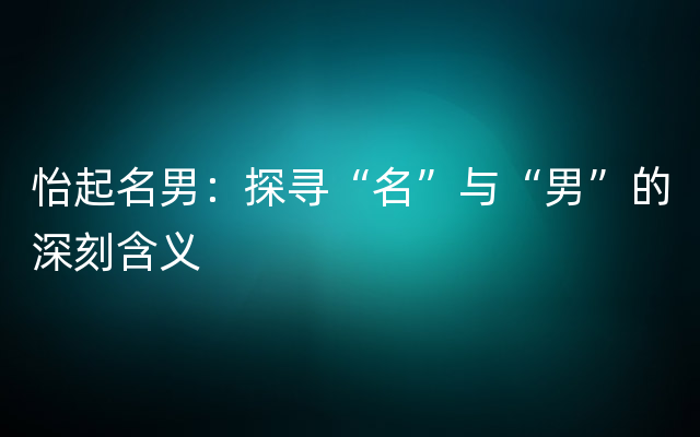 怡起名男：探寻“名”与“男”的深刻含义