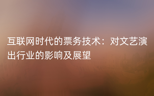 互联网时代的票务技术：对文艺演出行业的影响及展望