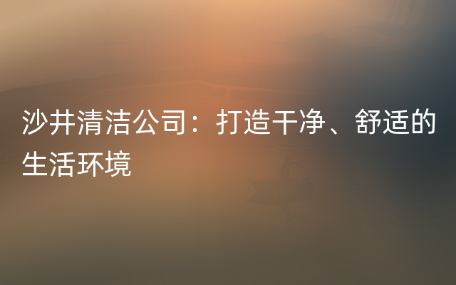 沙井清洁公司：打造干净、舒适的生活环境