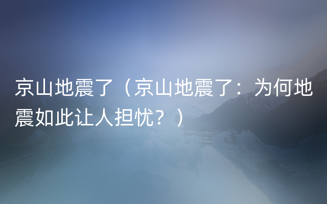 京山地震了（京山地震了：为何地震如此让人担忧？）