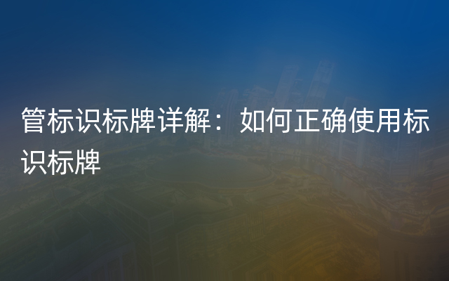 管标识标牌详解：如何正确使用标识标牌