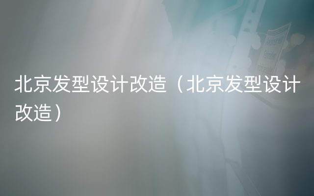 北京发型设计改造（北京发型设计改造）