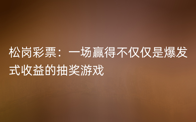 松岗彩票：一场赢得不仅仅是爆发式收益的抽奖游戏