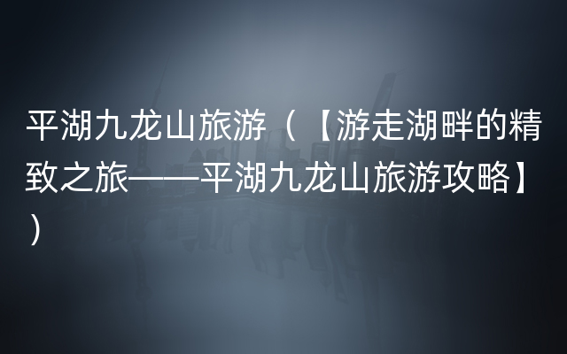 平湖九龙山旅游（【游走湖畔的精致之旅——平湖九龙山旅游攻略】）