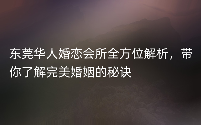 东莞华人婚恋会所全方位解析，带你了解完美婚姻的秘诀