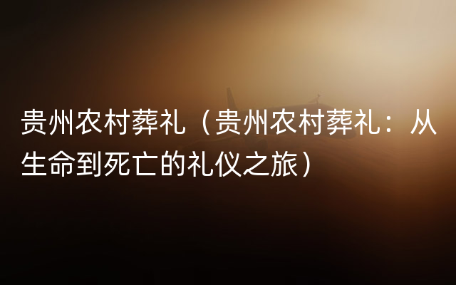 贵州农村葬礼（贵州农村葬礼：从生命到死亡的礼仪之旅）