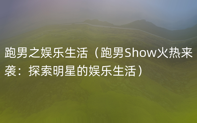 跑男之娱乐生活（跑男Show火热来袭：探索明星的娱乐生活）