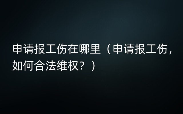 申请报工伤在哪里（申请报工伤，如何合法维权？）