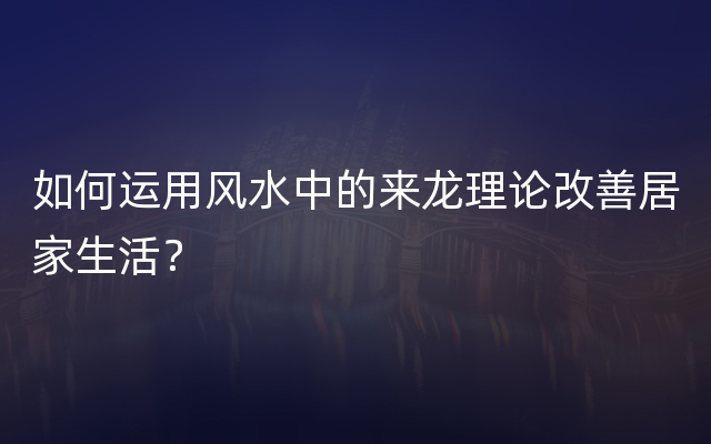 如何运用风水中的来龙理论改善居家生活？