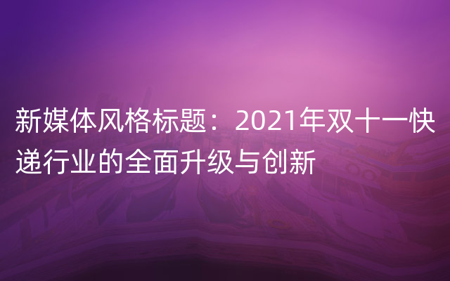 新媒体风格标题：2021年双十一快递行业的全面升级与创新