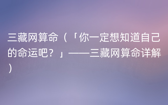 三藏网算命（「你一定想知道自己的命运吧？」——三藏网算命详解）