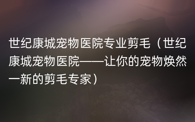 世纪康城宠物医院专业剪毛（世纪康城宠物医院——让你的宠物焕然一新的剪毛专家）