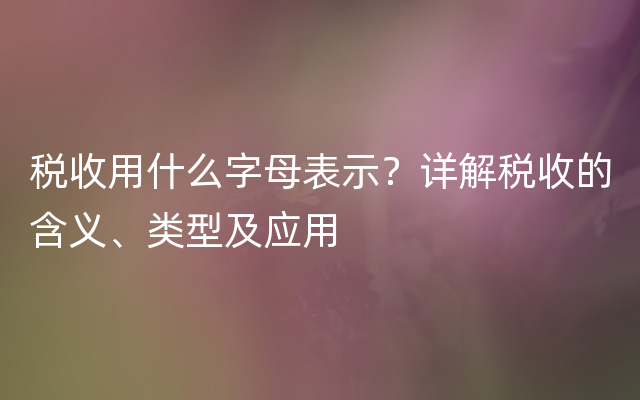 税收用什么字母表示？详解税收的含义、类型及应用